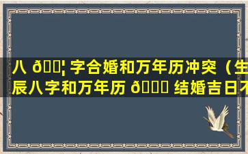 八 🐦 字合婚和万年历冲突（生辰八字和万年历 🐈 结婚吉日不一样）